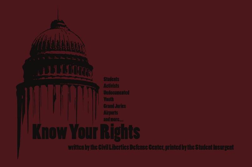 Students, Activists, Undocumented Youth, Grand Juries, Airports and more&hellip; Know Your Rights written by the Civil Liberties Defense Center, printed by The Student Insurgent